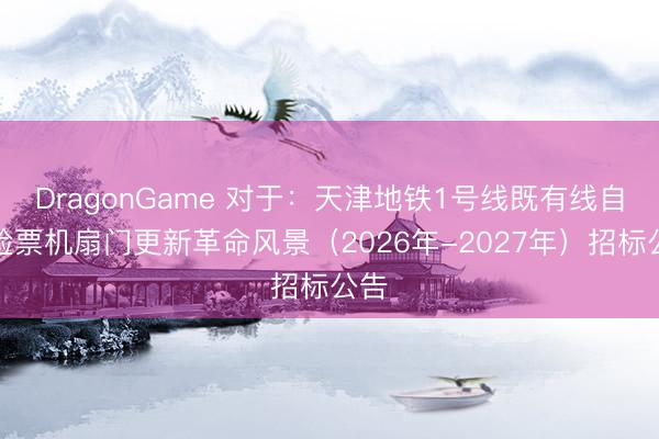 DragonGame 对于：天津地铁1号线既有线自动检票机扇门更新革命风景（2026年-2027年）招标公告