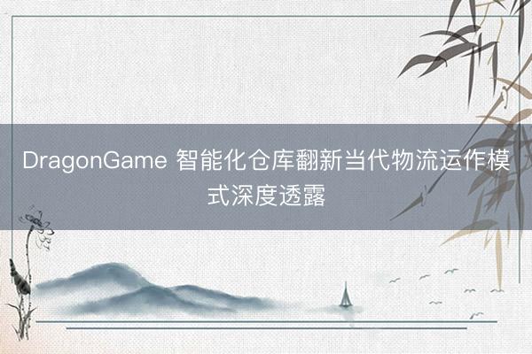 DragonGame 智能化仓库翻新当代物流运作模式深度透露
