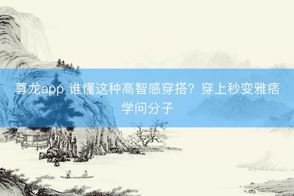 尊龙app 谁懂这种高智感穿搭？穿上秒变雅痞学问分子