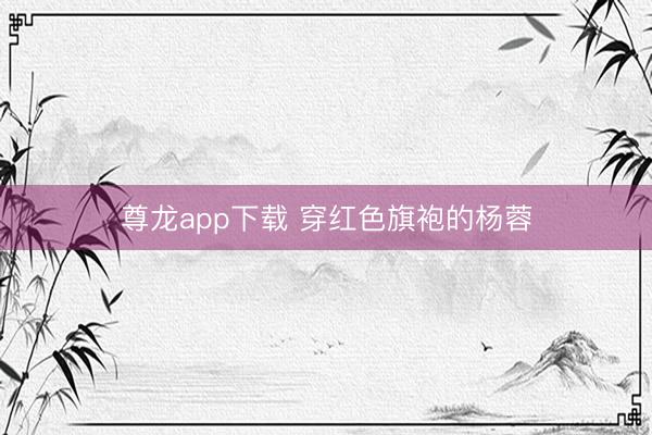 尊龙app下载 穿红色旗袍的杨蓉