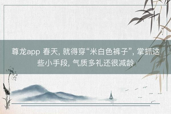 尊龙app 春天, 就得穿“米白色裤子”, 掌抓这些小手段, 气质多礼还很减龄
