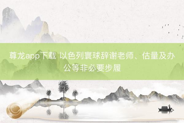 尊龙app下载 以色列寰球辞谢老师、估量及办公等非必要步履