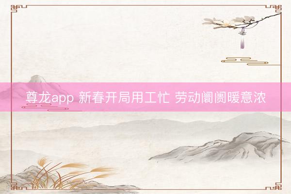 尊龙app 新春开局用工忙 劳动阛阓暖意浓