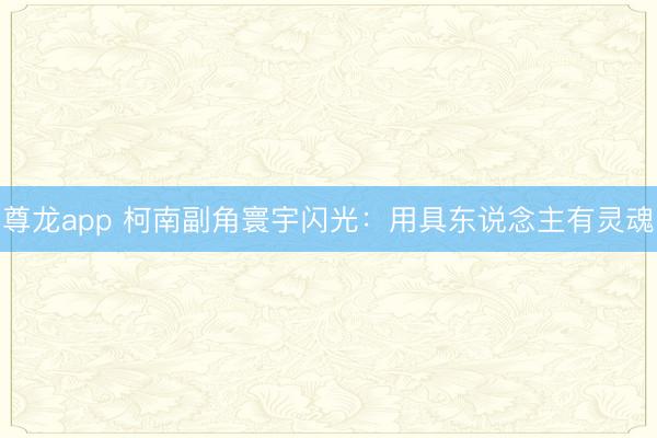 尊龙app 柯南副角寰宇闪光:用具东说念主有灵魂