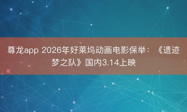尊龙app 2026年好莱坞动画电影保举：《遗迹梦之队》国内3.14上映