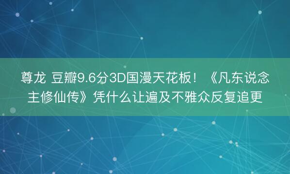 尊龙 豆瓣9.6分3D国漫天花板!《凡东说念主修仙传》凭什么让遍及不雅众反复追更