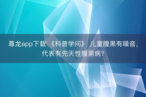尊龙app下载 《科普学问》 儿童腹黑有噪音,代表有先天性腹黑病?