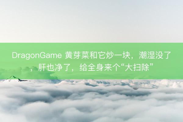 DragonGame 黄芽菜和它炒一块,潮湿没了,肝也净了,给全身来个“大扫除”