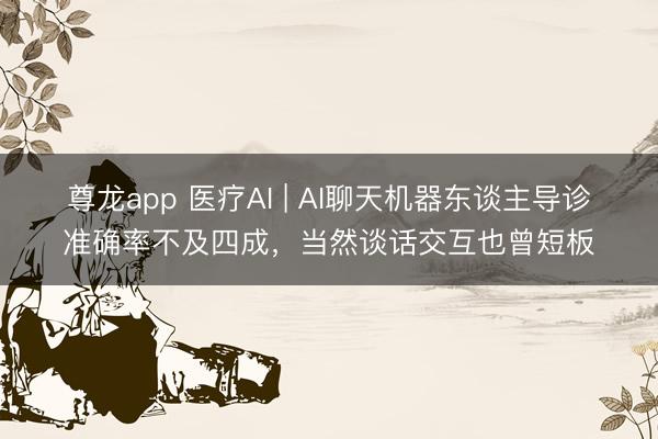 尊龙app 医疗AI | AI聊天机器东谈主导诊准确率不及四成，当然谈话交互也曾短板