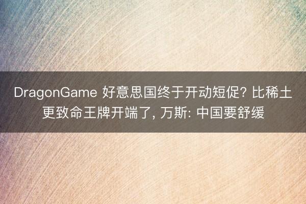 DragonGame 好意思国终于开动短促? 比稀土更致命王牌开端了， 万斯: 中国要舒缓