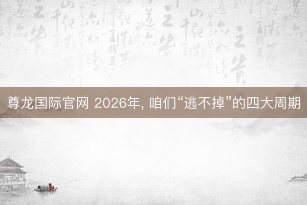 尊龙国际官网 2026年， 咱们“逃不掉”的四大周期