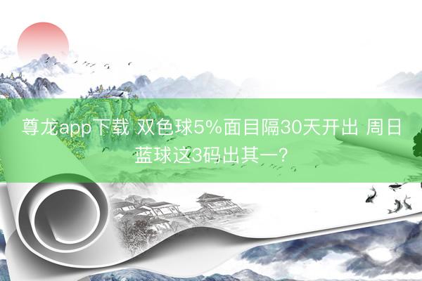 尊龙app下载 双色球5%面目隔30天开出 周日蓝球这3码出其一？