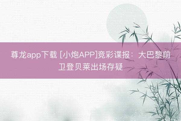 尊龙app下载 [小炮APP]竞彩谍报：大巴黎前卫登贝莱出场存疑