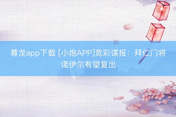 尊龙app下载 [小炮APP]竞彩谍报：拜仁门将诺伊尔有望复出