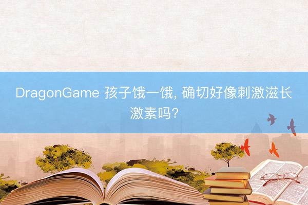 DragonGame 孩子饿一饿， 确切好像刺激滋长激素吗?