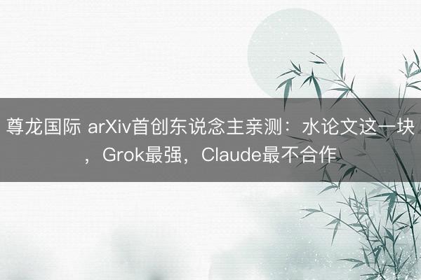尊龙国际 arXiv首创东说念主亲测:水论文这一块,Grok最强,Claude最不合作