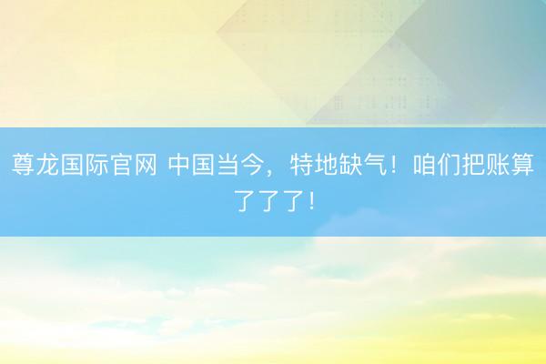 尊龙国际官网 中国当今，特地缺气！咱们把账算了了了！