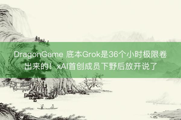 DragonGame 底本Grok是36个小时极限卷出来的!xAI首创成员下野后放开说了