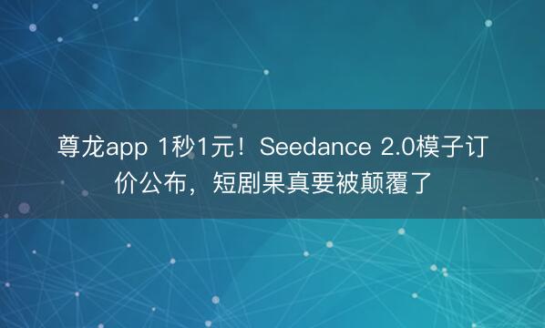 尊龙app 1秒1元!Seedance 2.0模子订价公布,短剧果真要被颠覆了