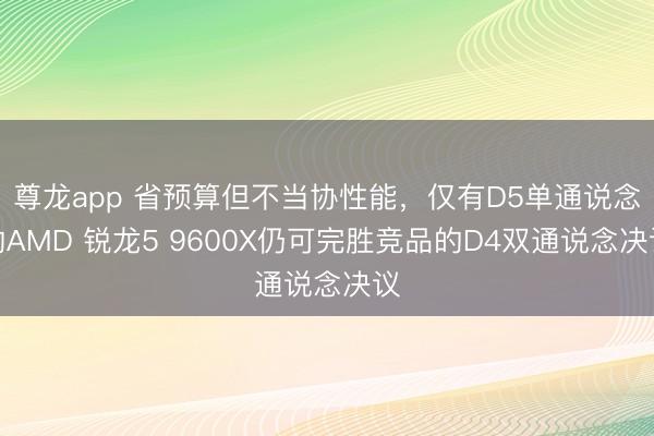 尊龙app 省预算但不当协性能，仅有D5单通说念的AMD 锐龙5 9600X仍可完胜竞品的D4双通说念决议