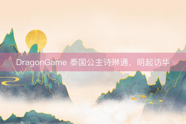 DragonGame 泰国公主诗琳通，明起访华