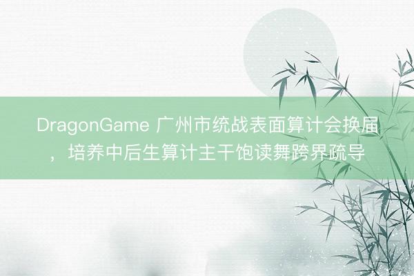 DragonGame 广州市统战表面算计会换届，培养中后生算计主干饱读舞跨界疏导