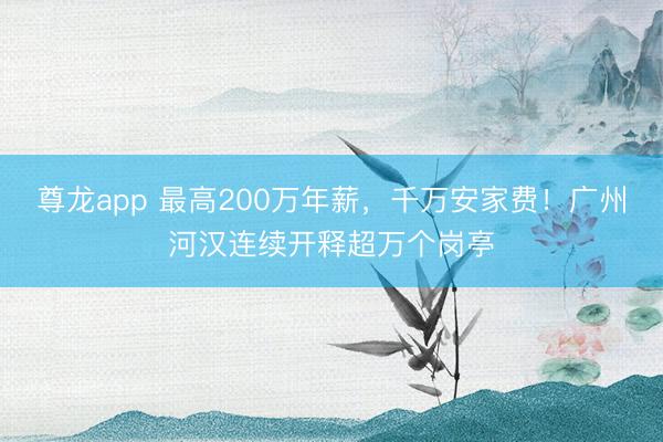 尊龙app 最高200万年薪，千万安家费！广州河汉连续开释超万个岗亭