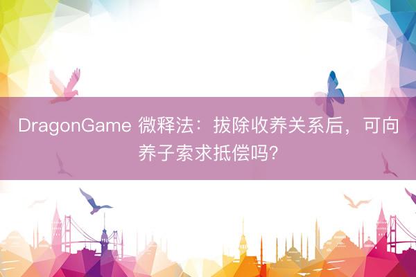 DragonGame 微释法：拔除收养关系后，<a href=