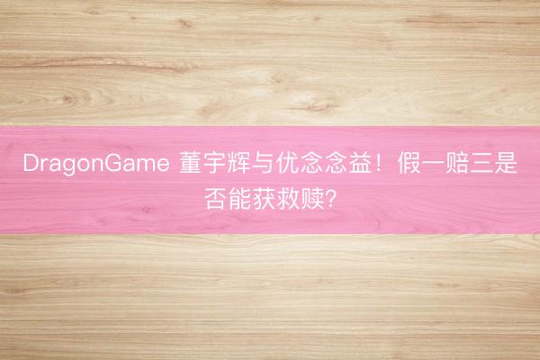 DragonGame 董宇辉与优念念益！假一赔三是否能获救赎？