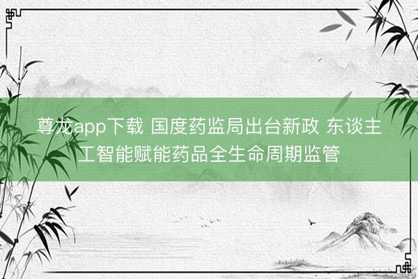 尊龙app下载 国度药监局出台新政 东谈主工智能赋能药品全生命周期监管