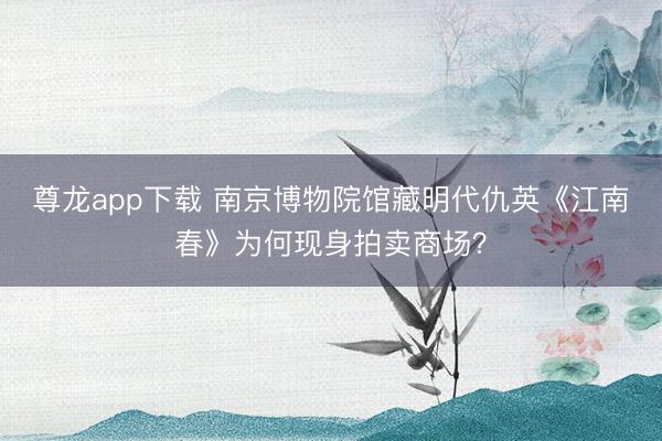 尊龙app下载 南京博物院馆藏明代仇英《江南春》为何现身拍卖商场？