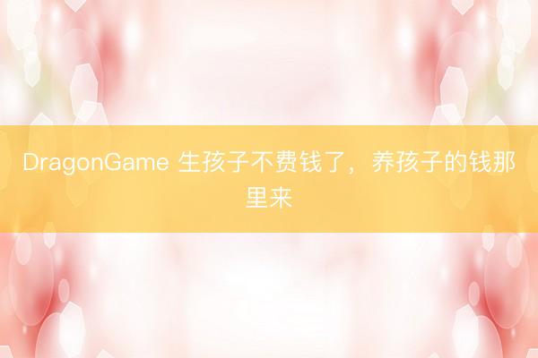DragonGame 生孩子不费钱了，养孩子的钱那里来