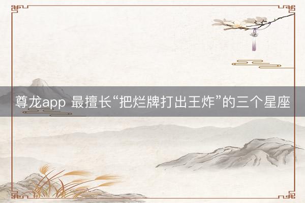 尊龙app 最擅长“把烂牌打出王炸”的三个星座