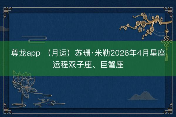 尊龙app （月运）苏珊·米勒2026年4月星座运程双子座、巨蟹座