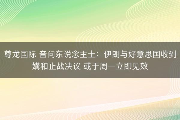 尊龙国际 音问东说念主士:伊朗与好意思国收到媾和止战决议 或于周一立即见效