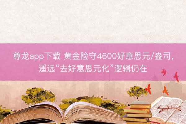 尊龙app下载 黄金险守4600好意思元/盎司,遥远“去好意思元化”逻辑仍在