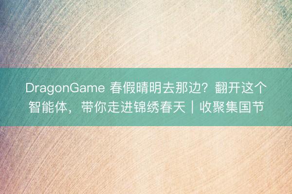 DragonGame 春假晴明去那边？翻开这个智能体，带你走进锦绣春天｜收聚集国节
