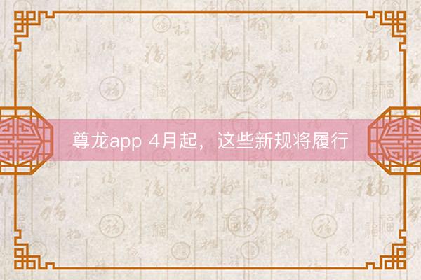 尊龙app 4月起,这些新规将履行