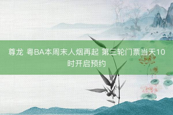 尊龙 粤BA本周末人烟再起 第三轮门票当天10时开启预约