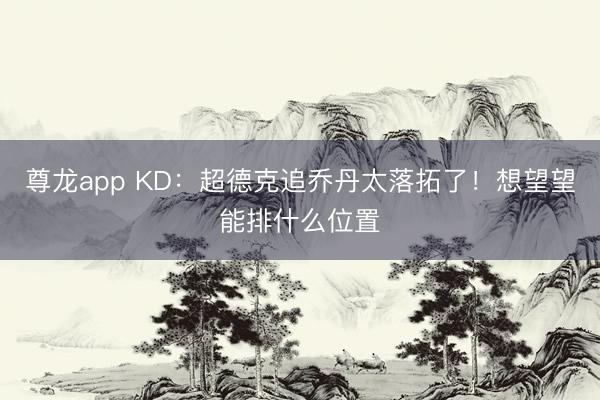 尊龙app KD:超德克追乔丹太落拓了!想望望能排什么位置