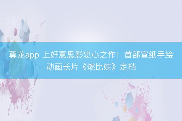 尊龙app 上好意思影忠心之作!首部宣纸手绘动画长片《燃比娃》定档