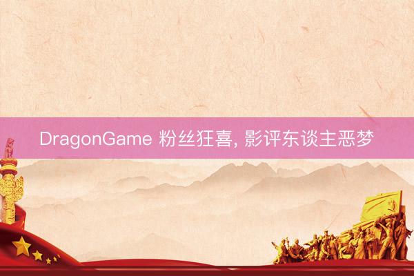 DragonGame 粉丝狂喜， 影评东谈主恶梦