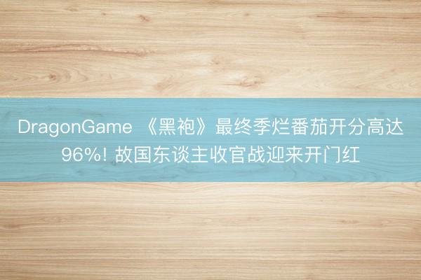DragonGame 《黑袍》最终季烂番茄开分高达96%! 故国东谈主收官战迎来开门红
