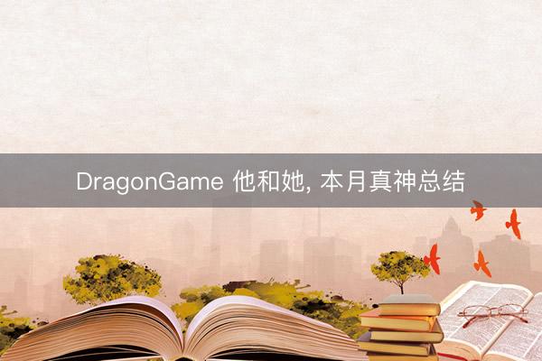 DragonGame 他和她, 本月真神总结