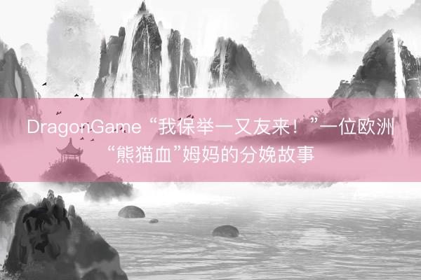 DragonGame “我保举一又友来！”一位欧洲“熊猫血”姆妈的分娩故事