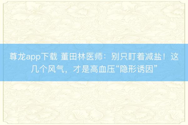 尊龙app下载 董田林医师:别只盯着减盐!这几个风气,才是高血压“隐形诱因”