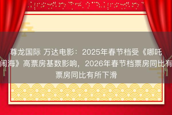 尊龙国际 万达电影：2025年春节档受《哪吒之魔童闹海》高票房基数影响，2026年春节档票房同比有所下滑