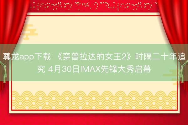 尊龙app下载 《穿普拉达的女王2》时隔二十年追究 4月30日IMAX先锋大秀启幕