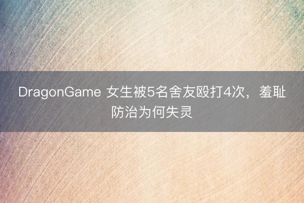 DragonGame 女生被5名舍友殴打4次，羞耻防治为何失灵