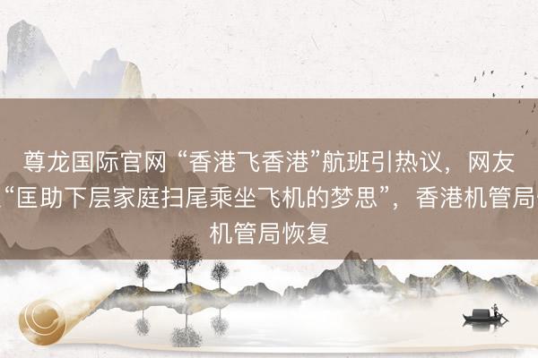 尊龙国际官网 “香港飞香港”航班引热议，网友称系“匡助下层家庭扫尾乘坐飞机的梦思”，香港机管局恢复